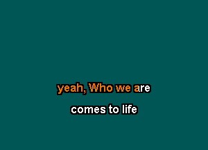 yeah, Who we are

comes to life