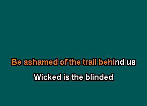 Be ashamed ofthe trail behind us

Wicked is the blinded