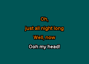 Oh,
just all night long

Well, now
Ooh my head!