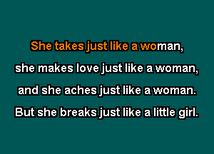 She takes just like a woman,
she makes lovejust like awoman,
and she achesjust like awoman.

But she breaksjust like a little girl.