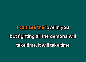I can see the love in you

butflghting all the demons will

take time. it will take time