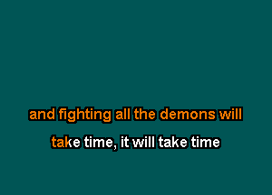 and fighting all the demons will

take time. it will take time