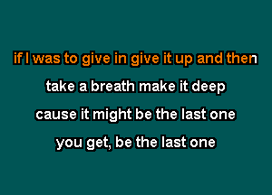 ifl was to give in give it up and then
take a breath make it deep
cause it might be the last one

you get, be the last one