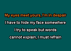 My eyes meet yours, I'm in despair
I have to hide my face somewhere
I try to speak but words

cannot explain, I must refrain