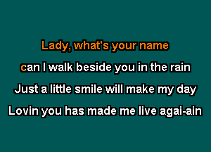 Lady, what's your name
can I walk beside you in the rain
Just a little smile will make my day

Lovin you has made me live agai-ain