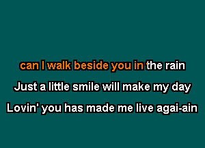 can I walk beside you in the rain
Just a little smile will make my day

Lovin' you has made me live agai-ain