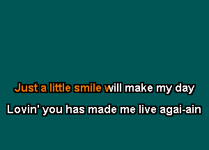 Just a little smile will make my day

Lovin' you has made me live agai-ain