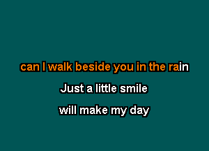 can I walk beside you in the rain

Just a little smile

will make my day