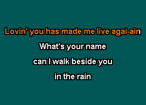 Lovin' you has made me live agai-ain

What's your name
can I walk beside you

in the rain