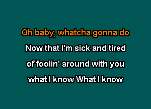 Oh baby, whatcha gonna do

Now that I'm sick and tired

of foolin' around with you

whatl know What I know