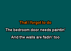 That I forgot to do

The bedroom door needs paintin'

And the walls are fadin' too