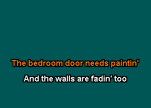 The bedroom door needs paintin'

And the walls are fadin' too