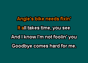 Angie's bike needs mm

It all takes time, you see

And I know I'm not foolin' you

Goodbye comes hard for me.