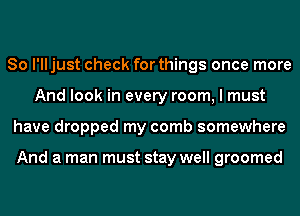 So I'll just check for things once more
And look in every room, I must
have dropped my comb somewhere

And a man must stay well groomed