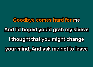 Goodbye comes hard for me
And I'd hoped you'd grab my sleeve
I thought that you might change

your mind, And ask me not to leave