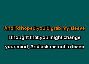 And I'd hoped you'd grab my sleeve

lthought that you might change

your mind, And ask me not to leave