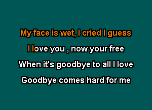 My face is wet, I cried I guess

I love you , now your free

When it's goodbye to all I love

Goodbye comes hard for me