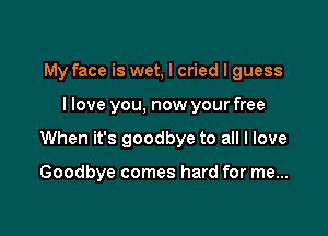 My face is wet, I cried I guess
llove you. now your free

When it's goodbye to all I love

Goodbye comes hard for me...