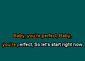 Baby, you're perfect, Baby,

you,re perfect, So let's start right now