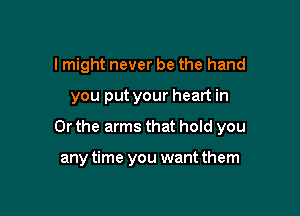 I might never be the hand

you put your heart in

Or the arms that hold you

any time you want them