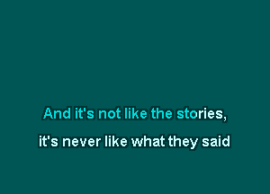 And it's not like the stories,

it's never like what they said