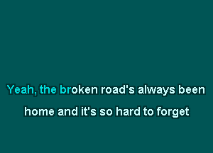 Yeah, the broken road's always been

home and it's so hard to forget