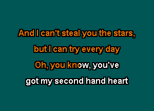 And I can't steal you the stars,

but I can try every day

Oh, you know. you've

got my second hand heart