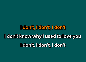 ldon't, I don't, I don't

ldon't know why I used to love you

ldon't, I don't, I don't