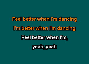 Feel better when I'm dancing
I'm better when I'm dancing

Feel better when I'm,

yeah, yeah
