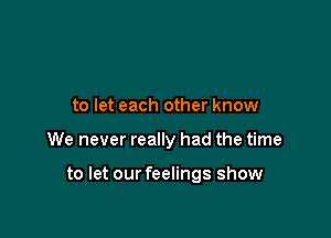 to let each other know

We never really had the time

to let our feelings show