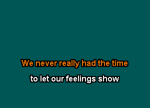 We never really had the time

to let our feelings show