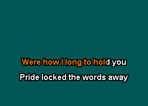 Were how I long to hold you

Pride locked the words away