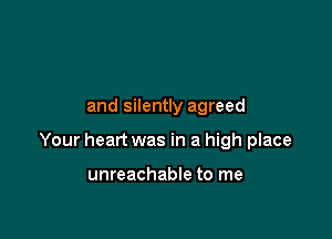 and silently agreed

Your heart was in a high place

unreachable to me