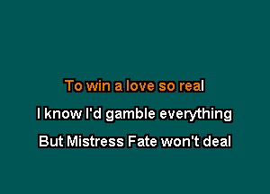 To win a love so real

I know I'd gamble everything

But Mistress Fate won't deal