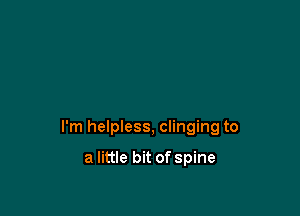 I'm helpless, clinging to

a little bit of spine