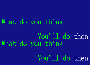 What do you think

You ll do then
What do you think

You ll do then
