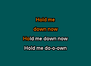 Hold me

down now

Hold me down now

Hold me do-o-own