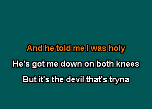 And he told me lwas holy

He's got me down on both knees

But it's the devil that's tryna