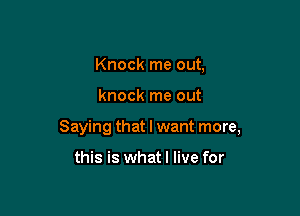 Knock me out,

knock me out

Saying that I want more,

this is whatl live for