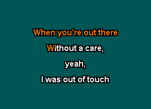 When you're out there

Without a care,

yeah,

I was out of touch