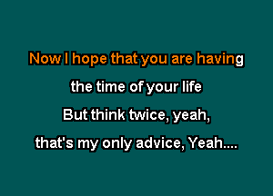 Now I hope that you are having

the time ofyour life

But think twice, yeah,

that's my only advice, Yeah...