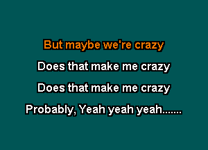 But maybe we're crazy
Does that make me crazy

Does that make me crazy

Probably, Yeah yeah yeah .......