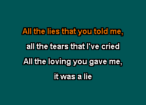 All the lies that you told me,

all the tears that I've cried

All the loving you gave me,

it was a lie