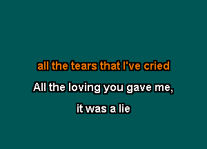 all the tears that I've cried

All the loving you gave me,

it was a lie
