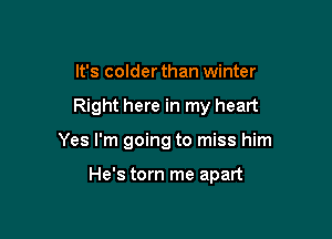 It's colder than winter

Right here in my heart

Yes I'm going to miss him

He's torn me apart