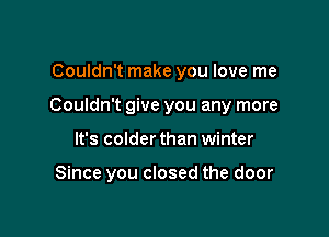 Couldn't make you love me

Couldn't give you any more

It's colder than winter

Since you closed the door