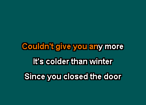 Couldn't give you any more

It's colder than winter

Since you closed the door