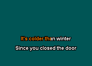 It's colder than winter

Since you closed the door