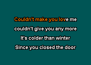 Couldn't make you love me

couldn't give you any more

It's colder than winter

Since you closed the door