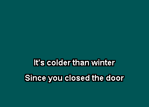 It's colder than winter

Since you closed the door